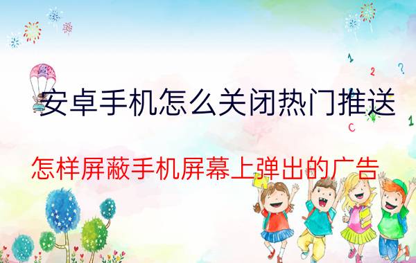 安卓手机怎么关闭热门推送 怎样屏蔽手机屏幕上弹出的广告？